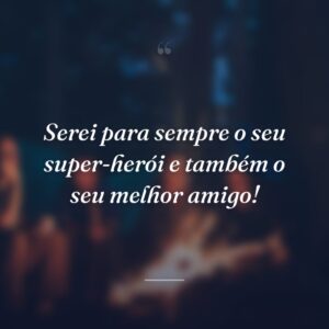Serei para sempre o seu super-herói e também o seu melhor amigo!