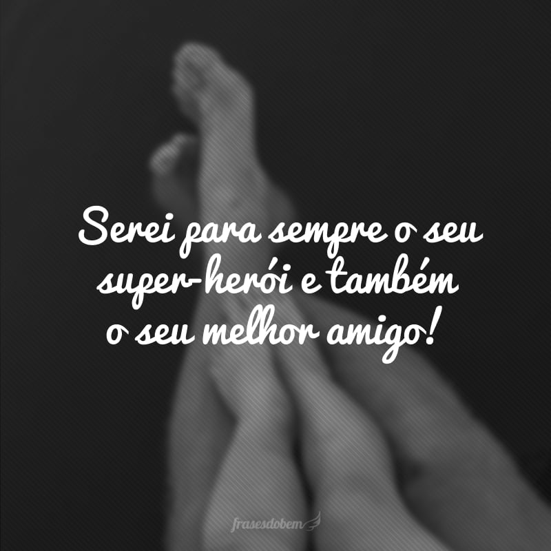 Serei para sempre o seu super-herói e também o seu melhor amigo!