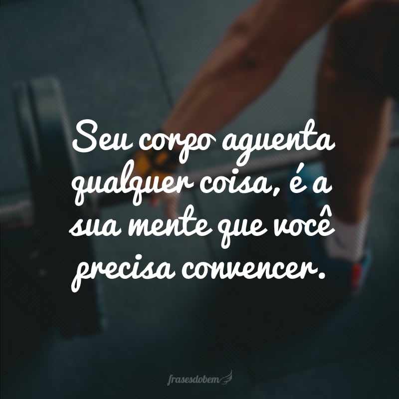 Seu corpo aguenta qualquer coisa, é a sua mente que você precisa convencer.