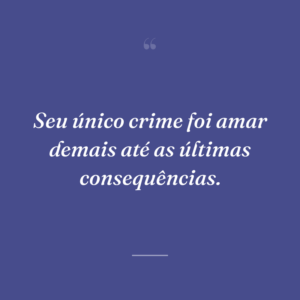 Seu único crime foi amar demais até as últimas consequências.