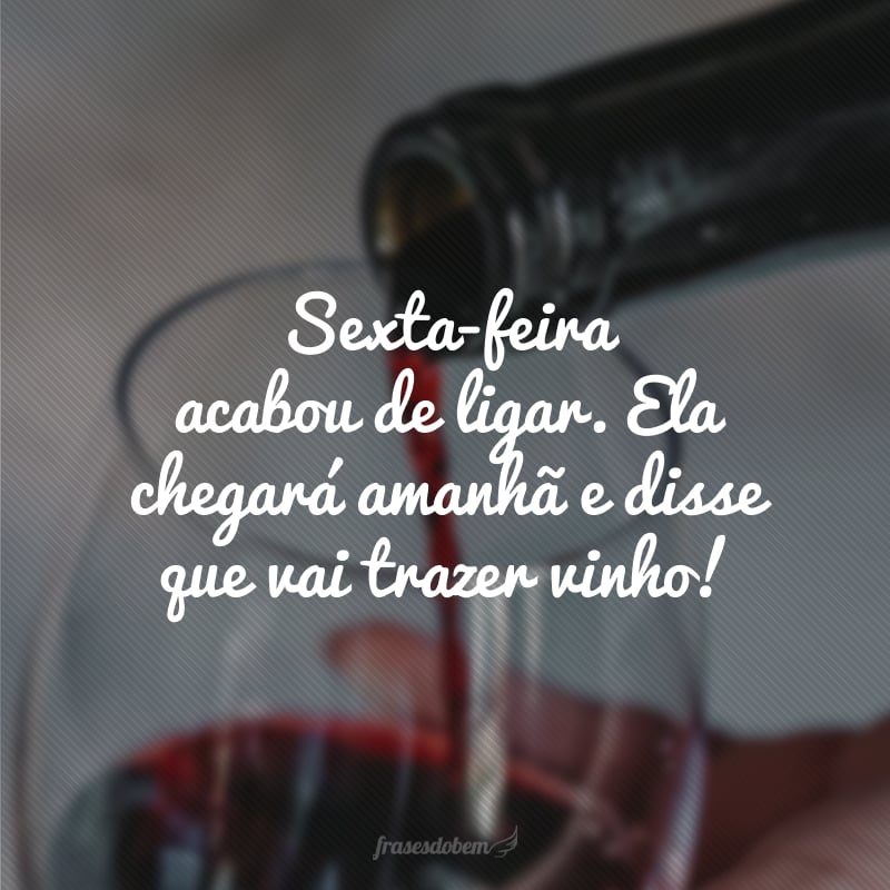 Sexta-feira acabou de ligar. Ela chegará amanhã e disse que vai trazer vinho!