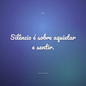 Silêncio é sobre aquietar e sentir.