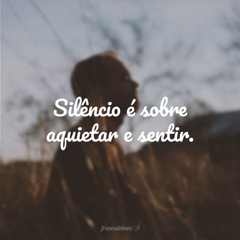 Silêncio é sobre aquietar e sentir.