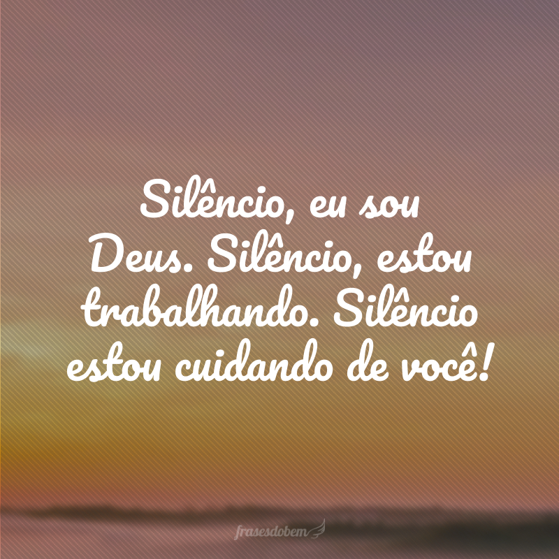 Silêncio, eu sou Deus. Silêncio, estou trabalhando. Silêncio estou cuidando de você!