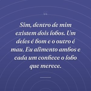Sim, dentro de mim existem dois lobos. Um deles é bom e o outro é mau. Eu alimento ambos e cada um conhece o lobo que merece.