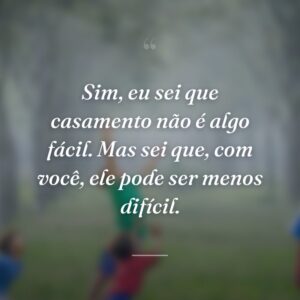 Sim, eu sei que casamento não é algo fácil. Mas sei que, com você, ele pode ser menos difícil.