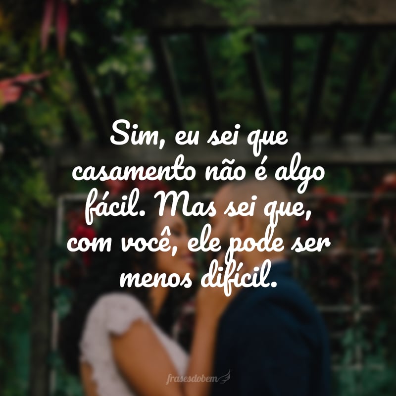 Sim, eu sei que casamento não é algo fácil. Mas sei que, com você, ele pode ser menos difícil.