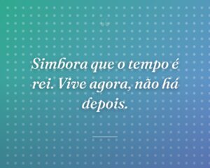 Simbora que o tempo é rei. Vive agora, não há depois.