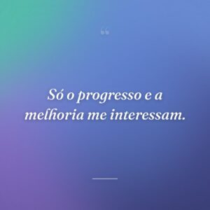 Só o progresso e a melhoria me interessam.