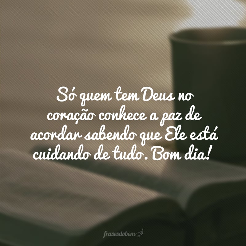 Só quem tem Deus no coração conhece a paz de acordar sabendo que Ele está cuidando de tudo. Bom dia!