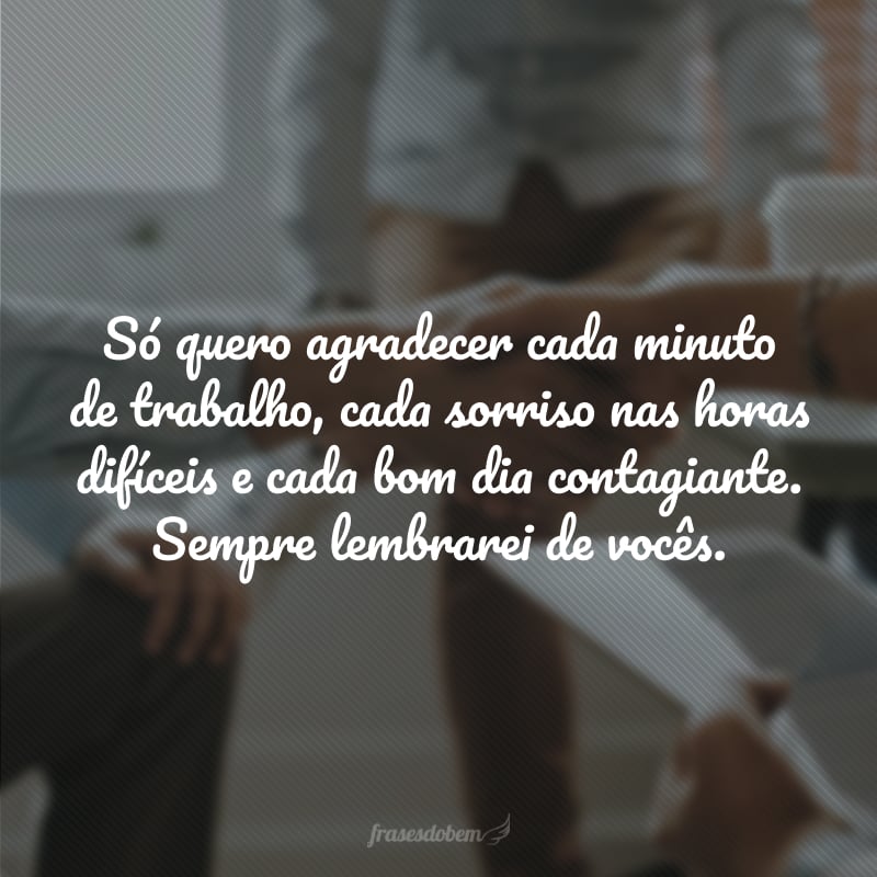 Só quero agradecer cada minuto de trabalho, cada sorriso nas horas difíceis e cada bom dia contagiante. Sempre lembrarei de vocês.