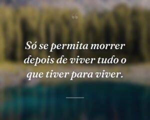 Só se permita morrer depois de viver tudo o que tiver para viver.