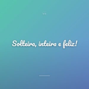 Solteira, inteira e feliz!