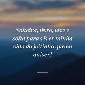 Solteira, livre, leve e solta para viver minha vida do jeitinho que eu quiser!