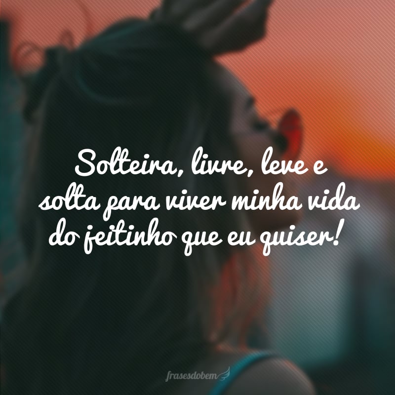 Solteira, livre, leve e solta para viver minha vida do jeitinho que eu quiser!