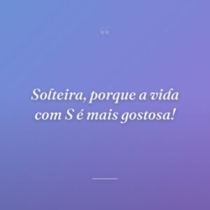 Solteira, porque a vida com S é mais gostosa!