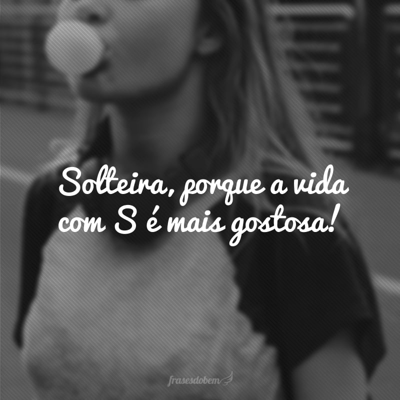 Solteira, porque a vida com S é mais gostosa!