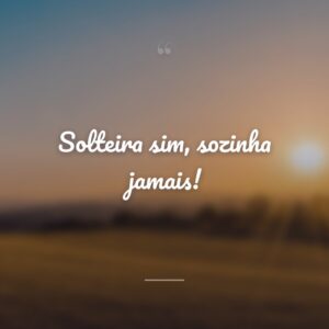 Solteira sim, sozinha jamais!