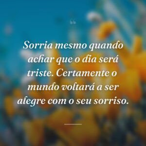 Sorria mesmo quando achar que o dia será triste. Certamente o  mundo voltará a ser alegre com o seu sorriso.