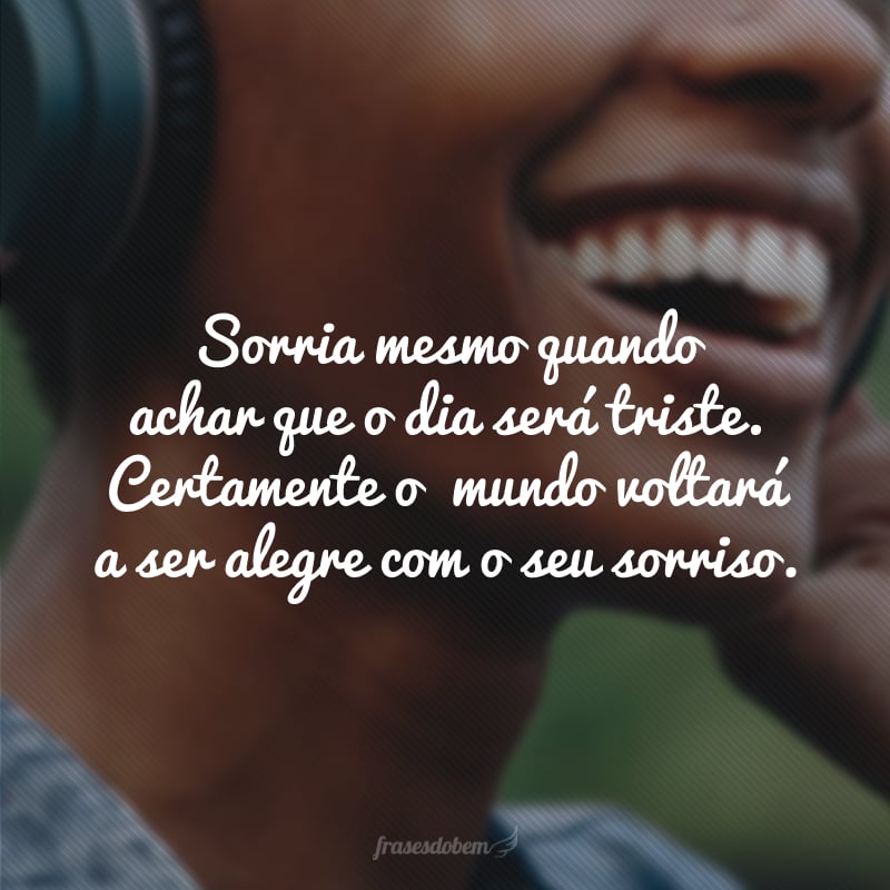 Sorria mesmo quando achar que o dia será triste. Certamente o  mundo voltará a ser alegre com o seu sorriso. 