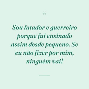Sou lutador e guerreiro porque fui ensinado assim desde pequeno. Se eu não fizer por mim, ninguém vai!