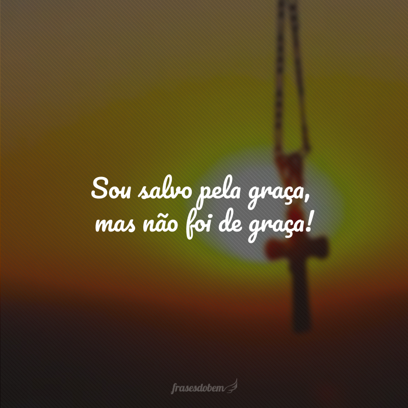 Sou salvo pela graça, mas não foi de graça!