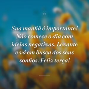 Sua manhã é importante! Não comece o dia com ideias negativas. Levante e vá em busca dos seus sonhos. Feliz terça!