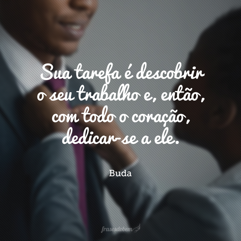 Sua tarefa é descobrir o seu trabalho e, então, com todo o coração, dedicar-se a ele. 