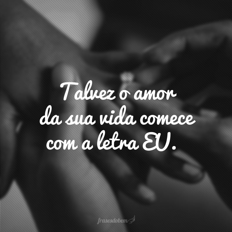 Talvez o amor da sua vida comece com a letra EU. 