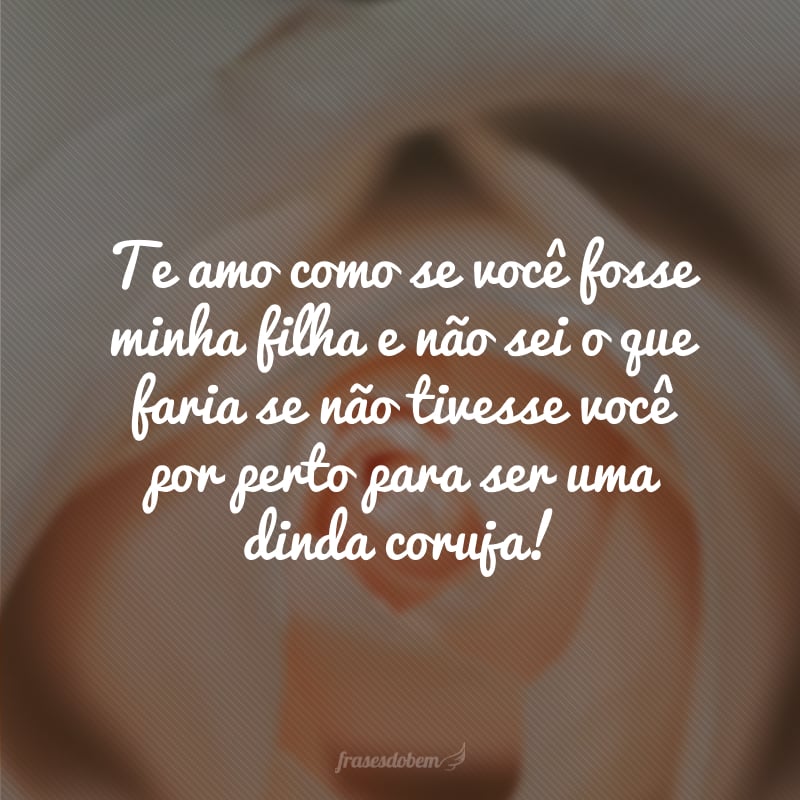 Te amo como se você fosse minha filha e não sei o que faria se não tivesse você por perto para ser uma dinda coruja!