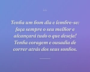 Tenha um bom dia e lembre-se: faça sempre o seu melhor e alcançará tudo o que deseja! Tenha coragem e ousadia de correr atrás dos seus sonhos.
