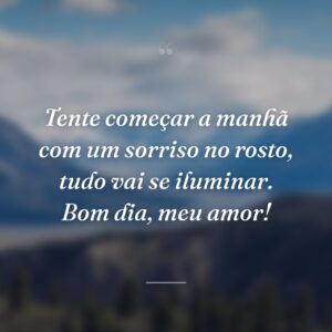 Tente começar a manhã com um sorriso no rosto, tudo vai se iluminar. Bom dia, meu amor!