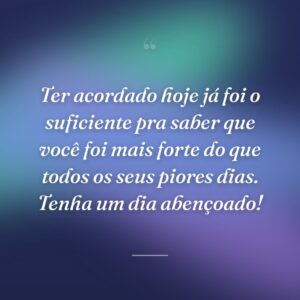 Ter acordado hoje já foi o suficiente pra saber que você foi mais forte do que todos os seus piores dias. Tenha um dia abençoado!