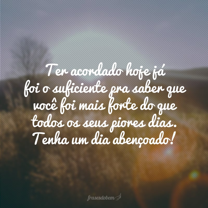 Ter acordado hoje já foi o suficiente pra saber que você foi mais forte do que todos os seus piores dias. Tenha um dia abençoado!