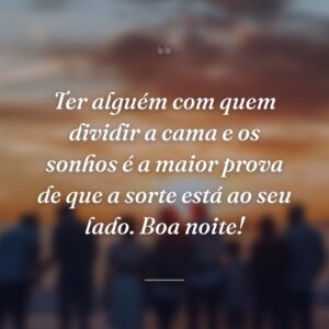 Ter alguém com quem dividir a cama e os sonhos é a maior prova de que a sorte está ao seu lado. Boa noite!
