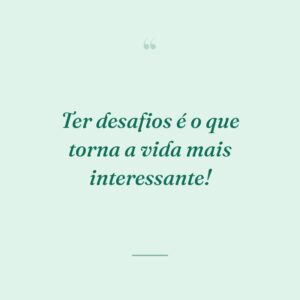 Ter desafios é o que torna a vida mais interessante!