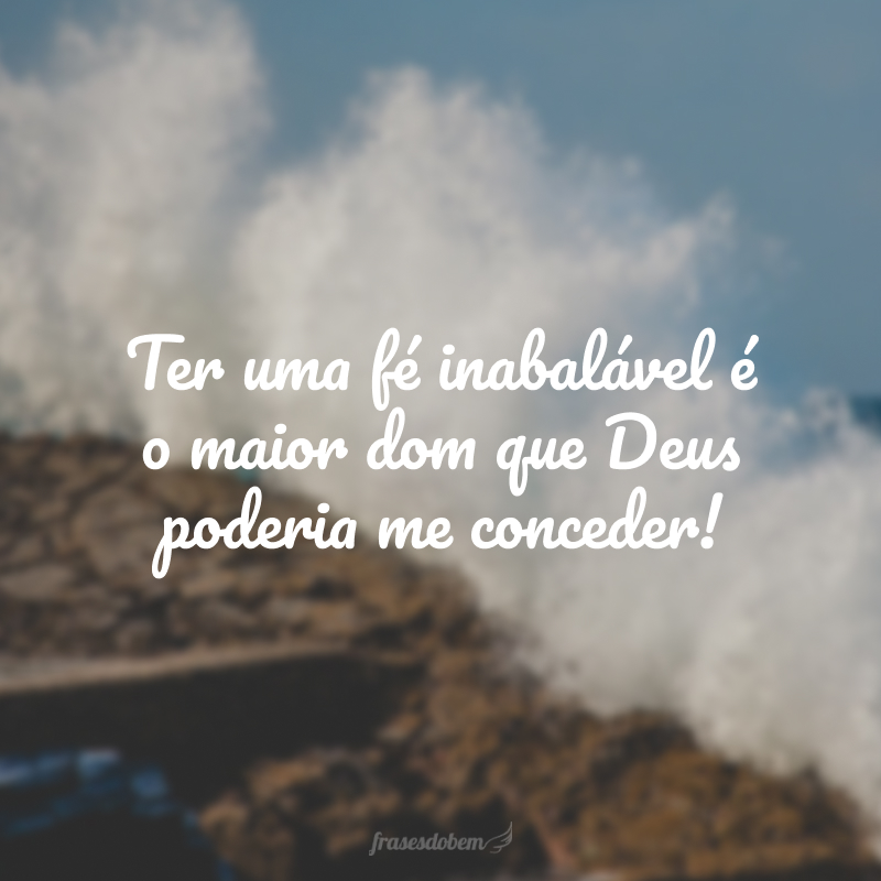 Ter uma fé inabalável é o maior dom que Deus poderia me conceder!