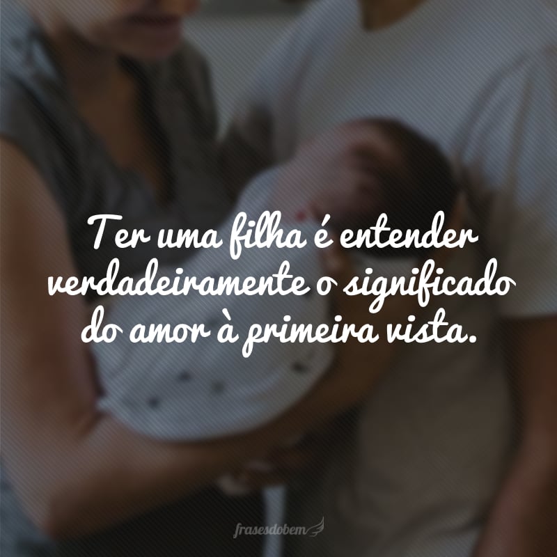 Ter uma filha é entender verdadeiramente o significado do amor à primeira vista.