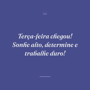 Terça-feira chegou! Sonhe alto, determine e trabalhe duro!