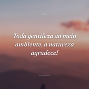 Toda gentileza ao meio ambiente, a natureza agradece!