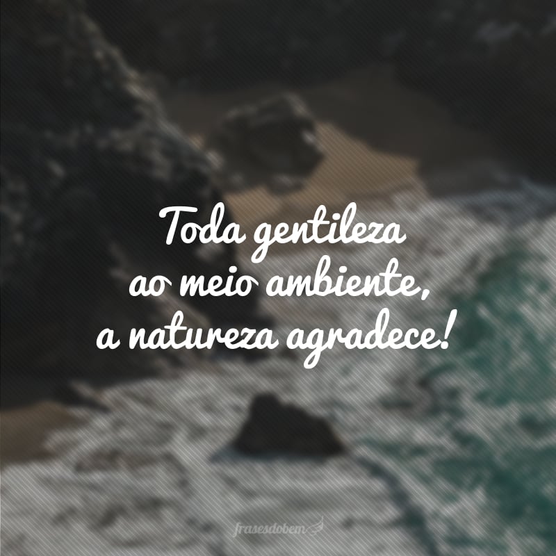 Toda gentileza ao meio ambiente, a natureza agradece!