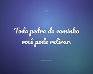 Toda pedra do caminho você pode retirar.
