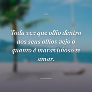 Toda vez que olho dentro dos seus olhos vejo o quanto é maravilhoso te amar.