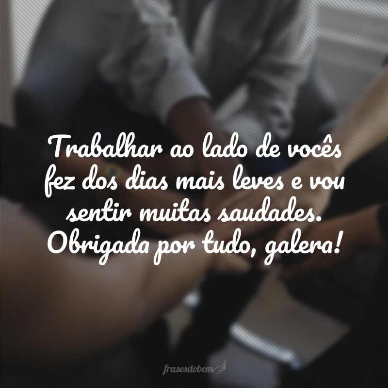 Trabalhar ao lado de vocês fez dos dias mais leves e vou sentir muitas saudades. Obrigada por tudo, galera!