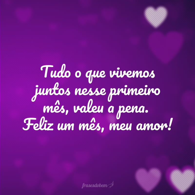 Tudo o que vivemos juntos nesse primeiro mês, valeu a pena. Feliz um mês, meu amor!