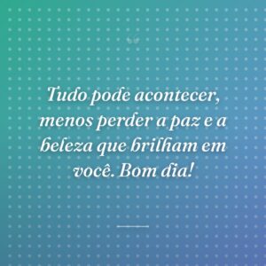 Tudo pode acontecer, menos perder a paz e a beleza que brilham em você. Bom dia!
