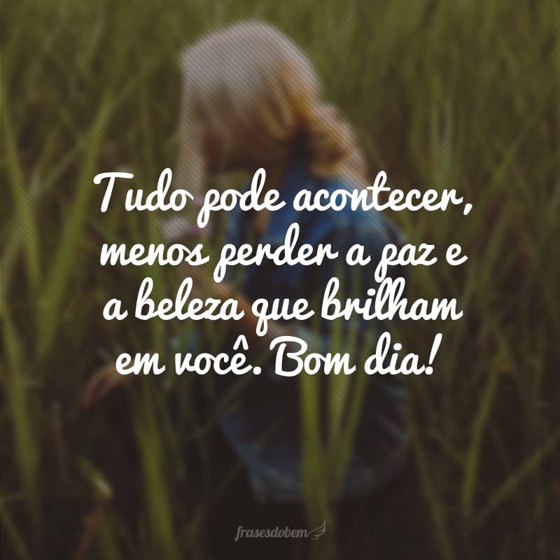 Tudo pode acontecer, menos perder a paz e a beleza que brilham em você. Bom dia!