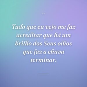 Tudo que eu vejo me faz acreditar que há um brilho dos Seus olhos que faz a chuva terminar.