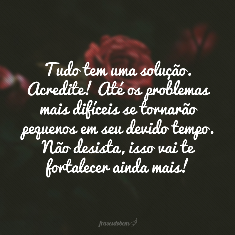 Tudo tem uma solução. Acredite! Até os problemas mais difíceis se tornarão pequenos em seu devido tempo. Não desista, isso vai te fortalecer ainda mais!