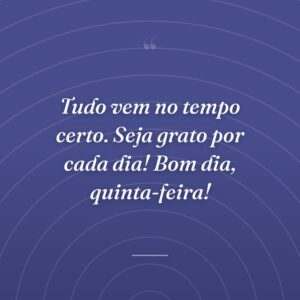 Tudo vem no tempo certo. Seja grato por cada dia! Bom dia, quinta-feira!